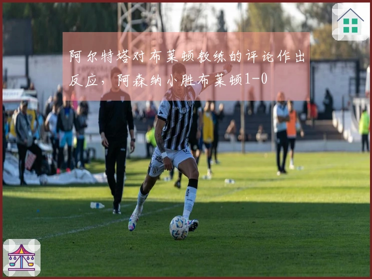 阿尔特塔对布莱顿教练的评论作出反应，阿森纳小胜布莱顿1-0