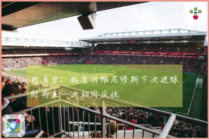 内马尔：我告诉维尼修斯下次进球时再来一次相同庆祝