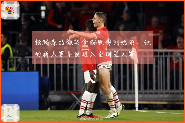 杨瀚森的微笑令我联想到姚明，他的新人赛季便进入全明星大赛