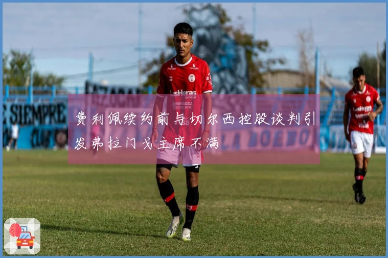 费利佩续约前与切尔西控股谈判引发弗拉门戈主席不满