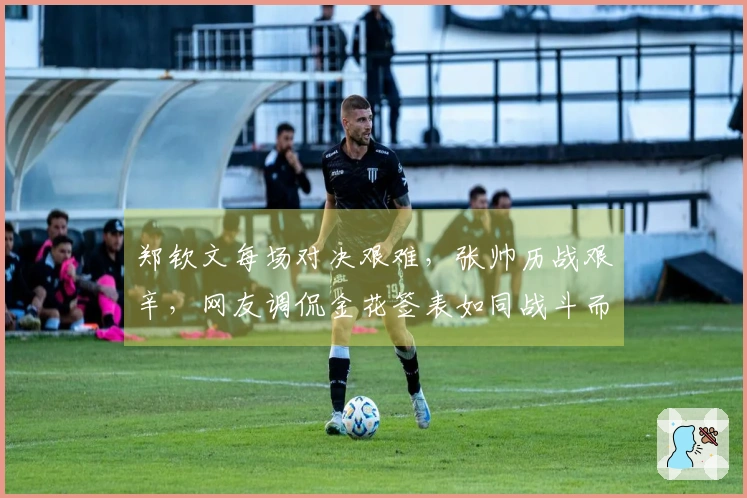 郑钦文每场对决艰难，张帅历战艰辛，网友调侃金花签表如同战斗而非比赛