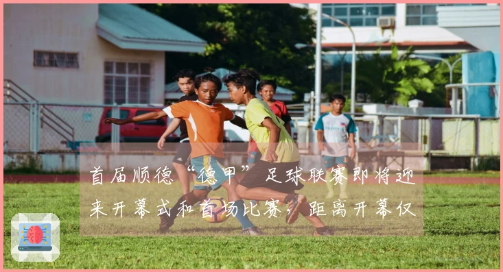 首届顺德“德甲”足球联赛即将迎来开幕式和首场比赛，距离开幕仅剩三天