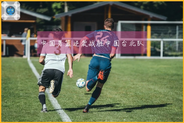 中国男篮逆袭战胜中国台北队