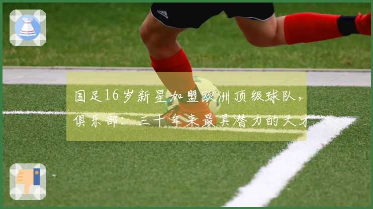 国足16岁新星加盟欧洲顶级球队，俱乐部：三十年来最具潜力的天才球员