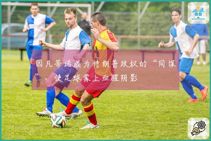 因凡蒂诺成为特朗普政权的“同谋”，使足球蒙上血腥阴影