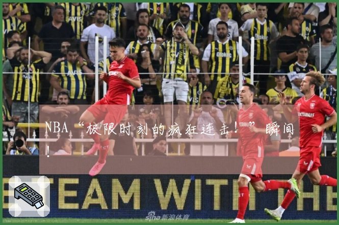 NBA“极限时刻的疯狂连击！”瞬间！