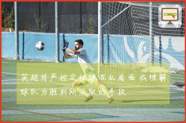 英超将严控定位球混乱局面 我理解球队为胜利所采取的手段