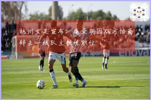 杭州女足宣布：高荣明因双方协商辞去一线队主教练职位