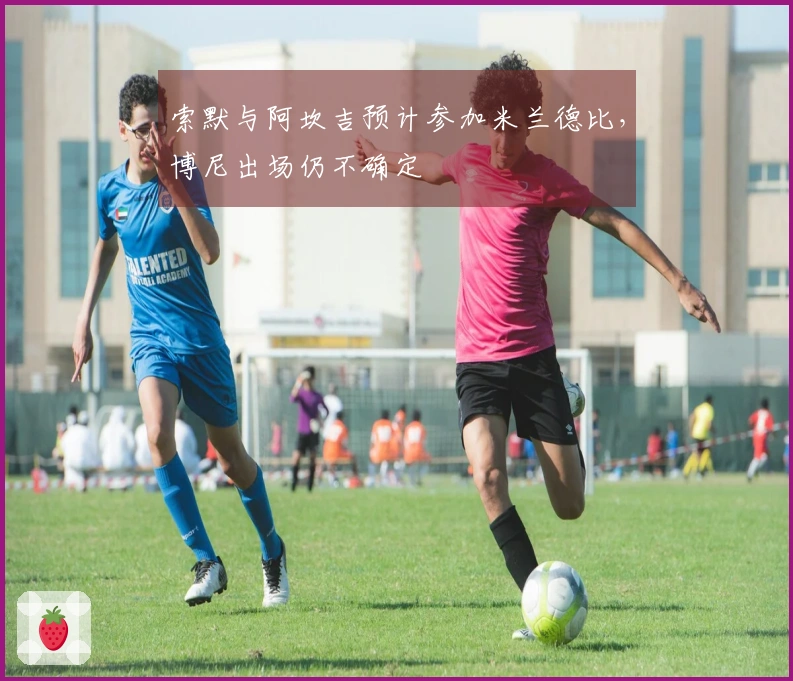 索默与阿坎吉预计参加米兰德比，博尼出场仍不确定