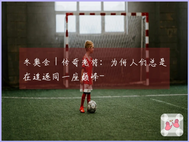 冬奥会｜传奇老将：为何人们总是在追逐同一座巅峰-