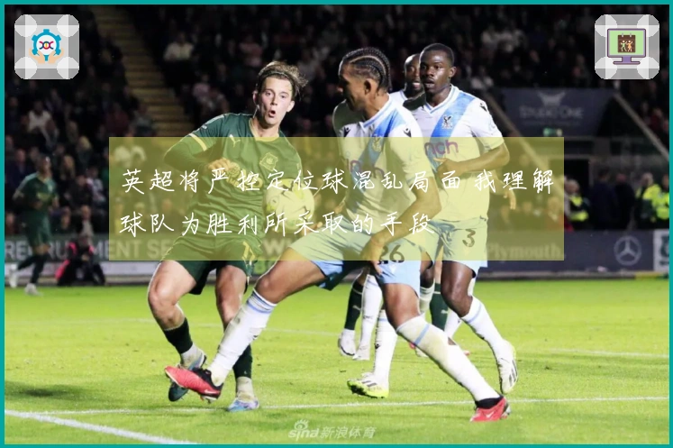 英超将严控定位球混乱局面 我理解球队为胜利所采取的手段