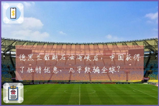 德黑兰截断石油海峡后，中国获得了独特优惠，几乎欺骗全球？