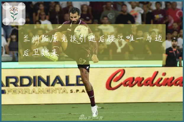 兰州陇原竞技引进后腰江唯一与边后卫魏来