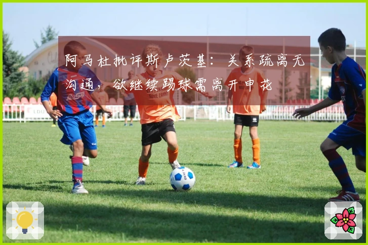 阿马杜批评斯卢茨基：关系疏离无沟通，欲继续踢球需离开申花