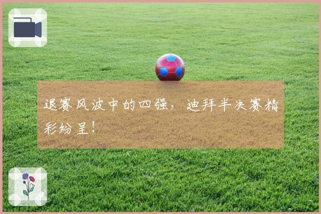 退赛风波中的四强，迪拜半决赛精彩纷呈！