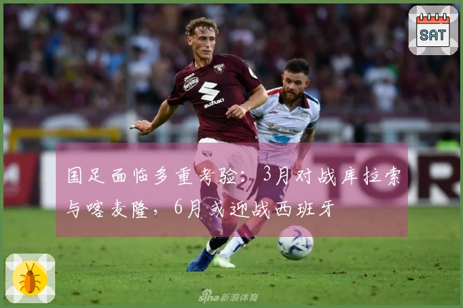 国足面临多重考验：3月对战库拉索与喀麦隆，6月或迎战西班牙