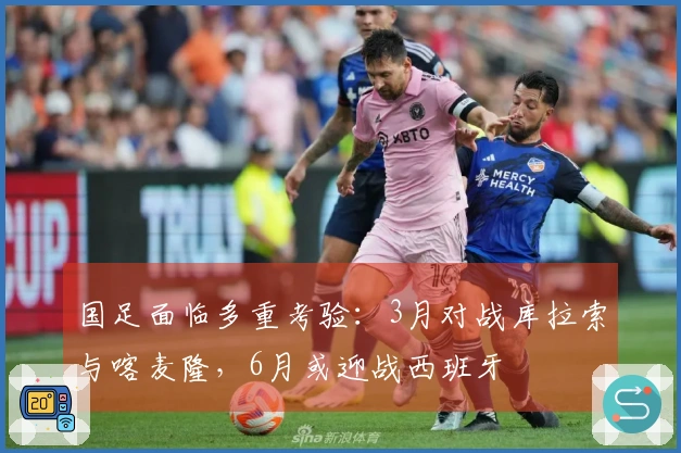 国足面临多重考验：3月对战库拉索与喀麦隆，6月或迎战西班牙