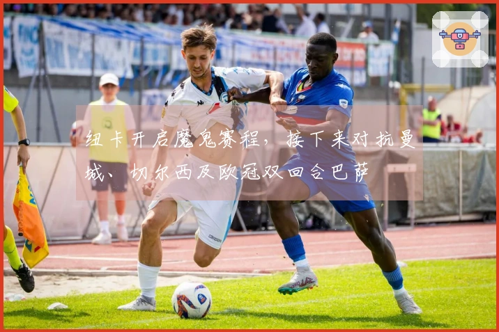 纽卡开启魔鬼赛程，接下来对抗曼城、切尔西及欧冠双回合巴萨