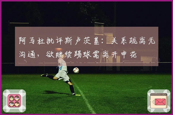 阿马杜批评斯卢茨基：关系疏离无沟通，欲继续踢球需离开申花