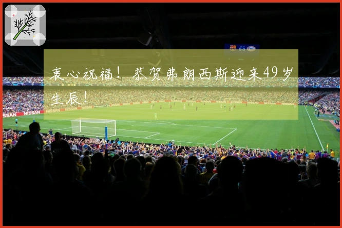 衷心祝福！恭贺弗朗西斯迎来49岁生辰！