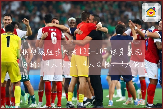 快船战胜步行者130-107 球员表现分析：4人杰出，4人合格，3人低迷